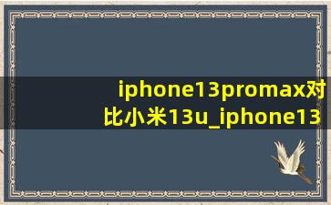 iphone13promax对比小米13u_iphone13promax对比小米14